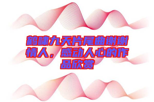 鶴嘯九天片尾曲謝謝情人，感動人心的作品欣賞