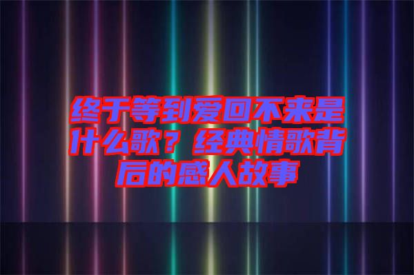 終于等到愛回不來是什么歌？經(jīng)典情歌背后的感人故事