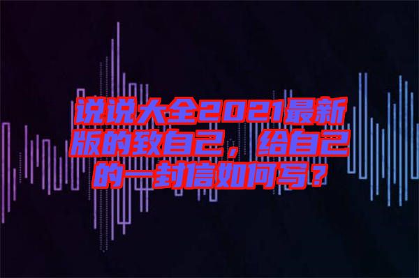 說說大全2021最新版的致自己，給自己的一封信如何寫？