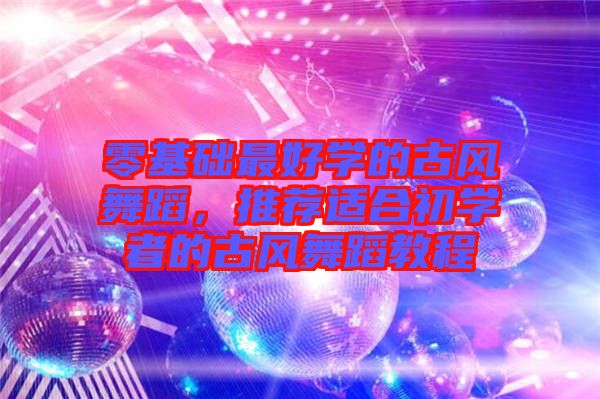 零基礎(chǔ)最好學(xué)的古風(fēng)舞蹈，推薦適合初學(xué)者的古風(fēng)舞蹈教程