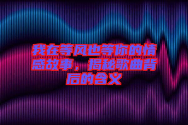 我在等風(fēng)也等你的情感故事，揭秘歌曲背后的含義