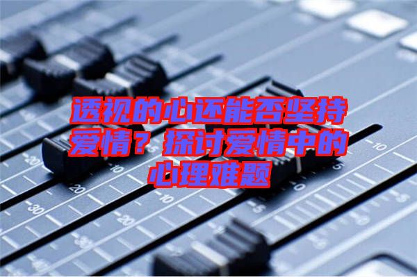 透視的心還能否堅持愛情？探討愛情中的心理難題