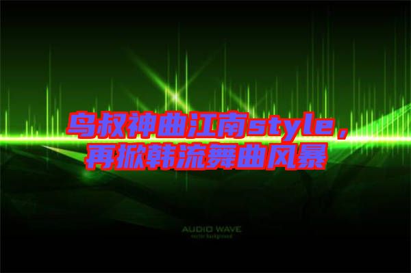 鳥叔神曲江南style，再掀韓流舞曲風暴