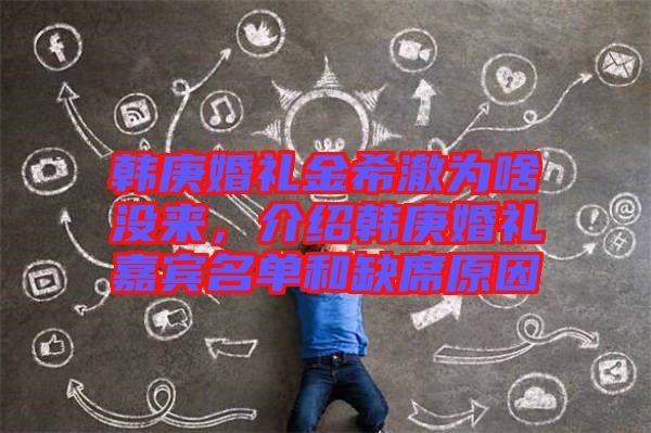 韓庚婚禮金希澈為啥沒來，介紹韓庚婚禮嘉賓名單和缺席原因