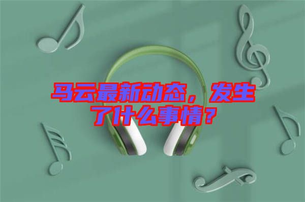 馬云最新動態(tài)，發(fā)生了什么事情？