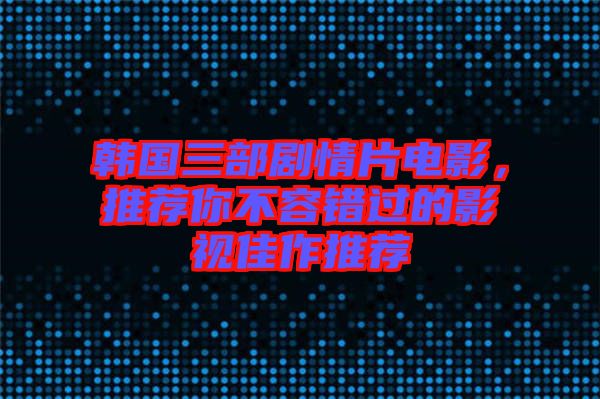 韓國三部劇情片電影，推薦你不容錯過的影視佳作推薦