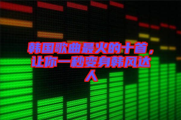 韓國歌曲最火的十首，讓你一秒變身韓風(fēng)達(dá)人