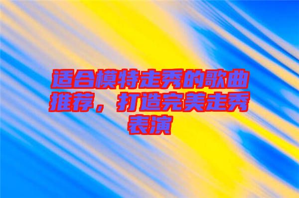 適合模特走秀的歌曲推薦，打造完美走秀表演