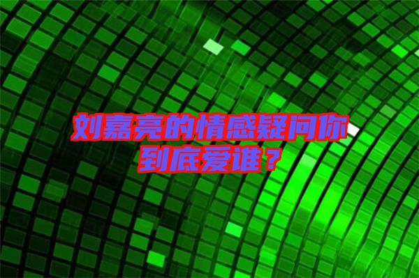 劉嘉亮的情感疑問你到底愛誰？