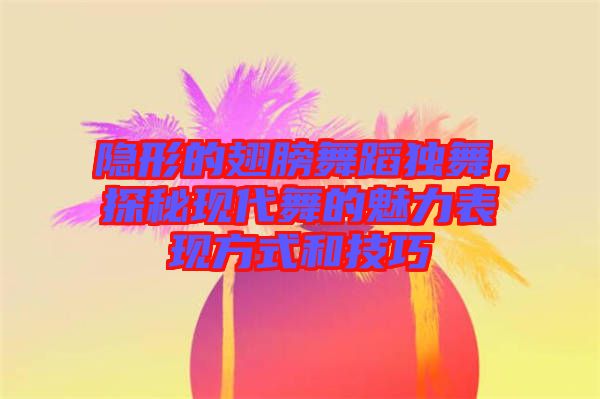 隱形的翅膀舞蹈獨(dú)舞，探秘現(xiàn)代舞的魅力表現(xiàn)方式和技巧
