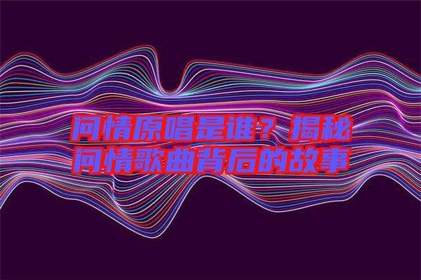 問(wèn)情原唱是誰(shuí)？揭秘問(wèn)情歌曲背后的故事