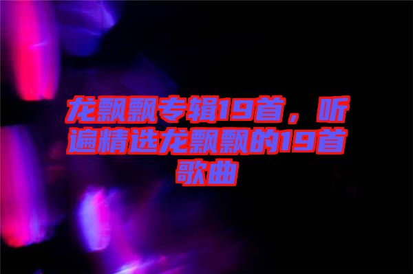 龍飄飄專輯19首，聽遍精選龍飄飄的19首歌曲