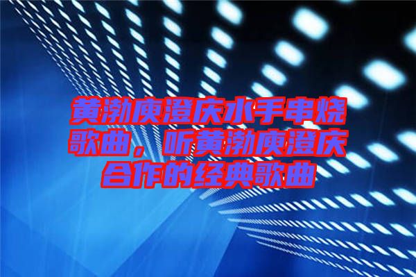 黃渤庾澄慶水手串燒歌曲，聽黃渤庾澄慶合作的經(jīng)典歌曲
