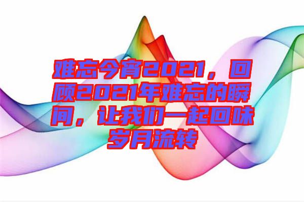 難忘今宵2021，回顧2021年難忘的瞬間，讓我們一起回味歲月流轉(zhuǎn)