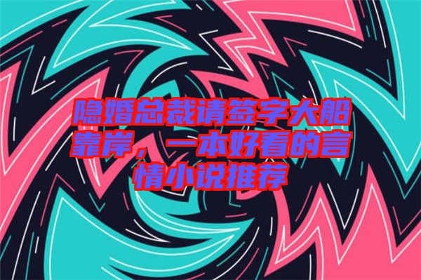 隱婚總裁請簽字大船靠岸，一本好看的言情小說推薦