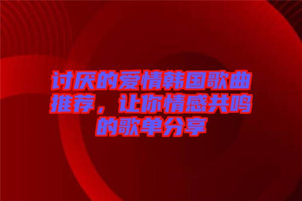 討厭的愛情韓國歌曲推薦，讓你情感共鳴的歌單分享