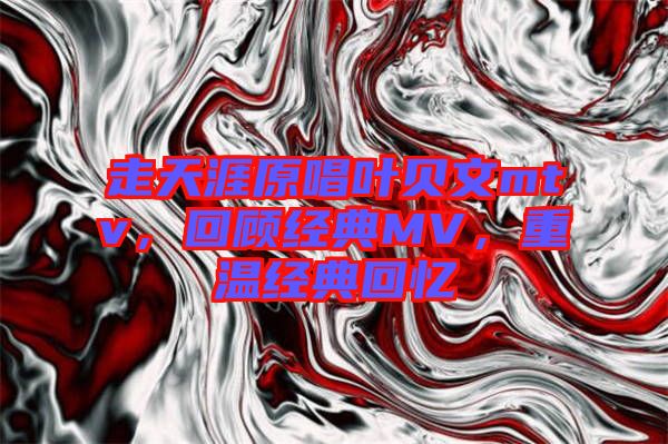 走天涯原唱葉貝文mtv，回顧經(jīng)典MV，重溫經(jīng)典回憶