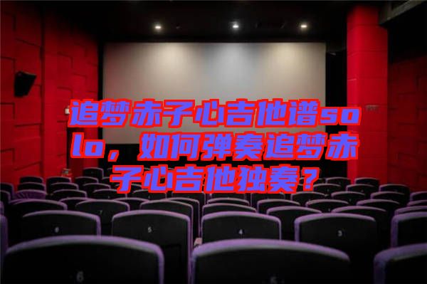 追夢赤子心吉他譜solo，如何彈奏追夢赤子心吉他獨(dú)奏？