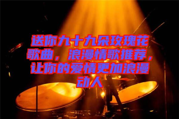 送你九十九朵玫瑰花歌曲，浪漫情歌推薦，讓你的愛情更加浪漫動(dòng)人
