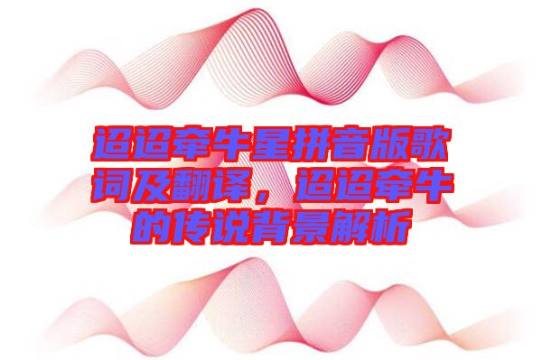 迢迢牽牛星拼音版歌詞及翻譯，迢迢牽牛的傳說背景解析