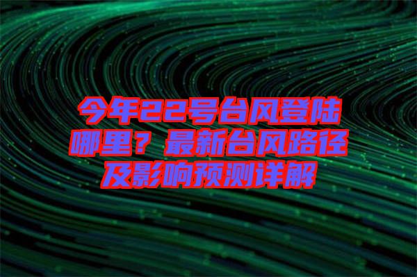 今年22號(hào)臺(tái)風(fēng)登陸哪里？最新臺(tái)風(fēng)路徑及影響預(yù)測(cè)詳解