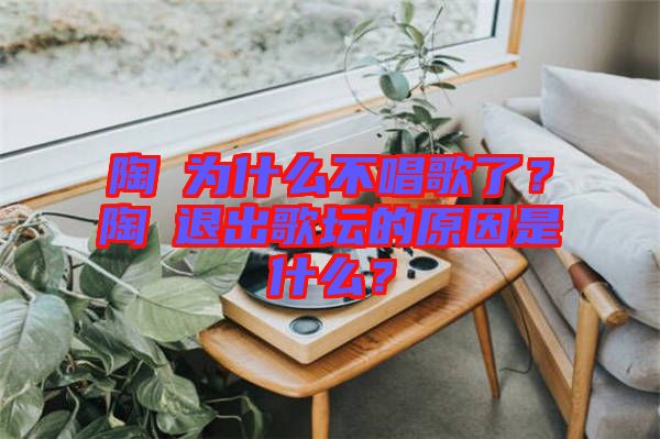 陶喆為什么不唱歌了？陶喆退出歌壇的原因是什么？