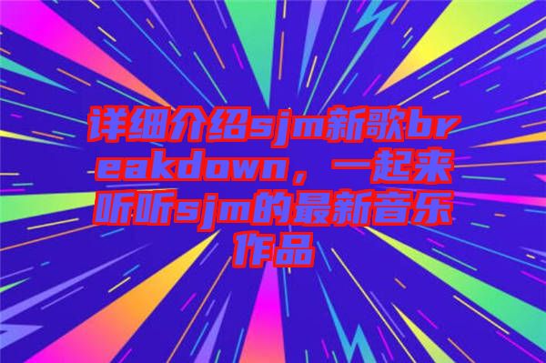 詳細(xì)介紹sjm新歌breakdown，一起來聽聽sjm的最新音樂作品