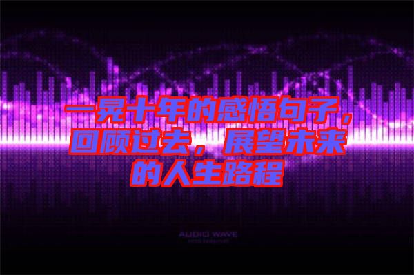 一晃十年的感悟句子，回顧過去，展望未來的人生路程