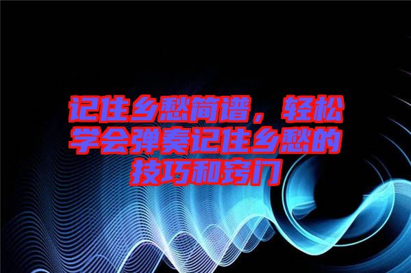 記住鄉(xiāng)愁簡譜，輕松學(xué)會彈奏記住鄉(xiāng)愁的技巧和竅門
