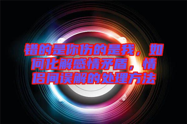 錯的是你傷的是我，如何化解感情矛盾，情侶間誤解的處理方法