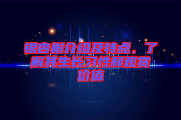 銀杏樹(shù)介紹及特點(diǎn)，了解其生長(zhǎng)習(xí)性和觀賞價(jià)值