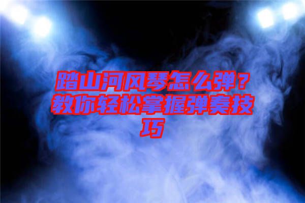 踏山河風(fēng)琴怎么彈？教你輕松掌握彈奏技巧