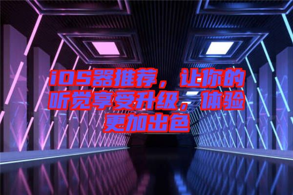 iOS器推薦，讓你的聽覺享受升級，體驗更加出色