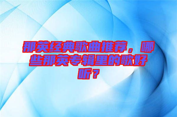 那英經(jīng)典歌曲推薦，哪些那英專輯里的歌好聽？