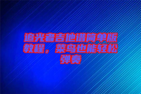 追光者吉他譜簡單版教程，菜鳥也能輕松彈奏