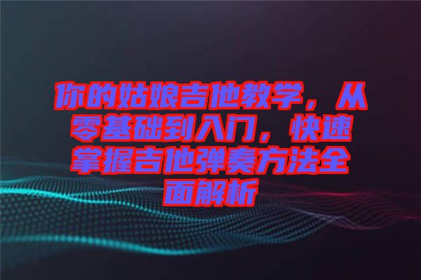 你的姑娘吉他教學，從零基礎(chǔ)到入門，快速掌握吉他彈奏方法全面解析
