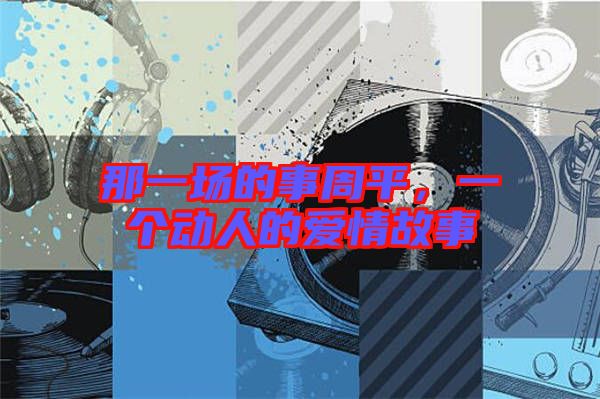 那一場的事周平，一個動人的愛情故事