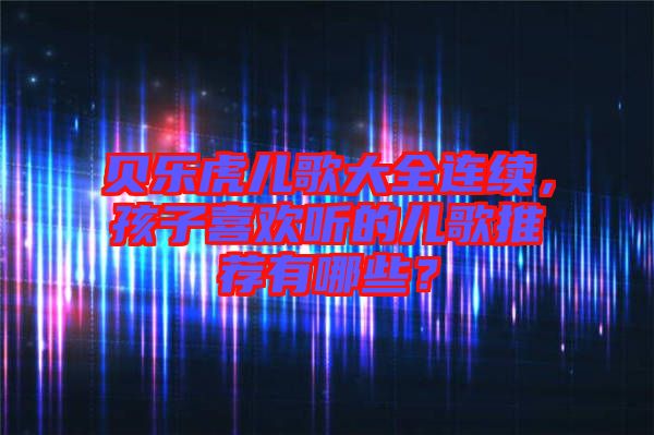 貝樂虎兒歌大全連續(xù)，孩子喜歡聽的兒歌推薦有哪些？
