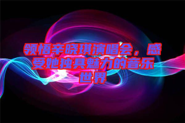 領悟辛曉琪演唱會，感受她獨具魅力的音樂世界