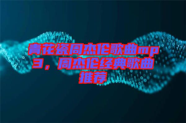 青花瓷周杰倫歌曲mp3，周杰倫經(jīng)典歌曲推薦
