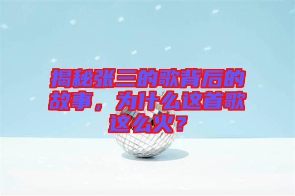 揭秘張三的歌背后的故事，為什么這首歌這么火？