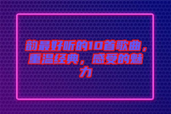 韻最好聽(tīng)的10首歌曲，重溫經(jīng)典，感受的魅力