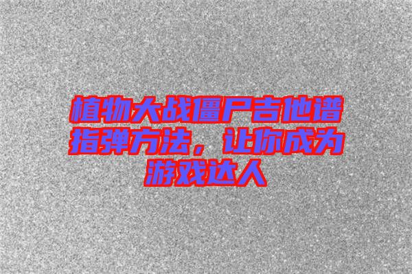 植物大戰(zhàn)僵尸吉他譜指彈方法，讓你成為游戲達人