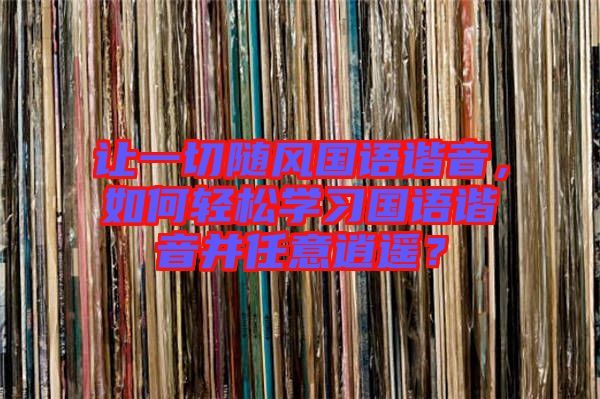 讓一切隨風(fēng)國語諧音，如何輕松學(xué)習(xí)國語諧音并任意逍遙？