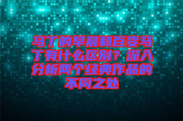 馬丁的早晨和百變馬丁有什么區(qū)別？深入分析兩個經(jīng)典作品的不同之處