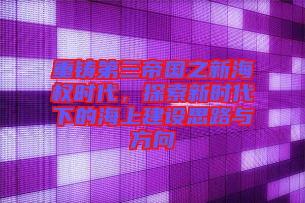 重鑄第三帝國之新海權(quán)時代，探索新時代下的海上建設(shè)思路與方向