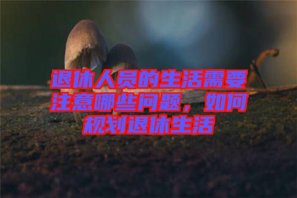 退休人員的生活需要注意哪些問題，如何規(guī)劃退休生活