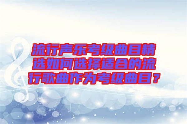 流行聲樂考級曲目精選如何選擇適合的流行歌曲作為考級曲目？