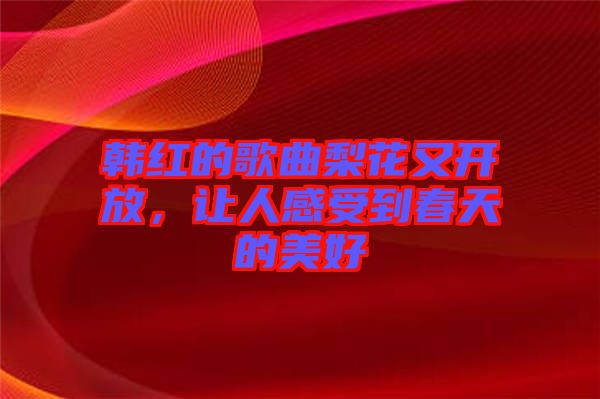 韓紅的歌曲梨花又開放，讓人感受到春天的美好
