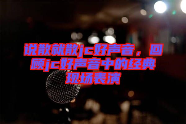 說散就散jc好聲音，回顧jc好聲音中的經(jīng)典現(xiàn)場表演